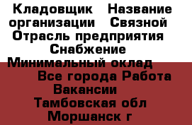 Кладовщик › Название организации ­ Связной › Отрасль предприятия ­ Снабжение › Минимальный оклад ­ 39 000 - Все города Работа » Вакансии   . Тамбовская обл.,Моршанск г.